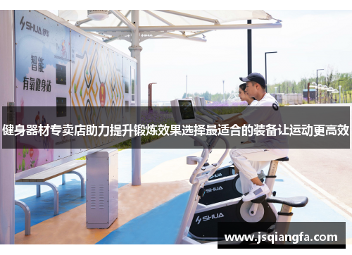 健身器材专卖店助力提升锻炼效果选择最适合的装备让运动更高效