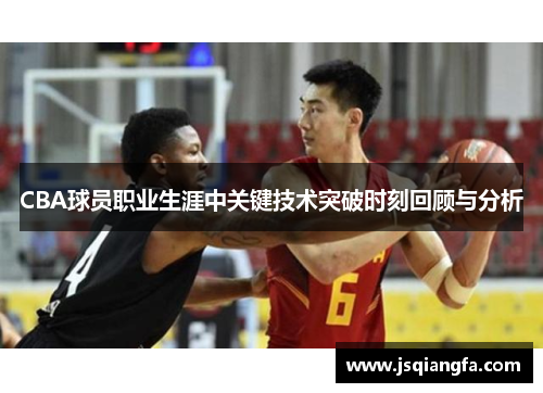 CBA球员职业生涯中关键技术突破时刻回顾与分析